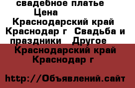 свадебное платье  › Цена ­ 36 000 - Краснодарский край, Краснодар г. Свадьба и праздники » Другое   . Краснодарский край,Краснодар г.